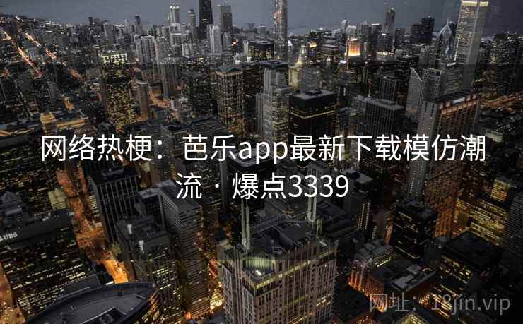 网络热梗：芭乐app最新下载模仿潮流 · 爆点3339