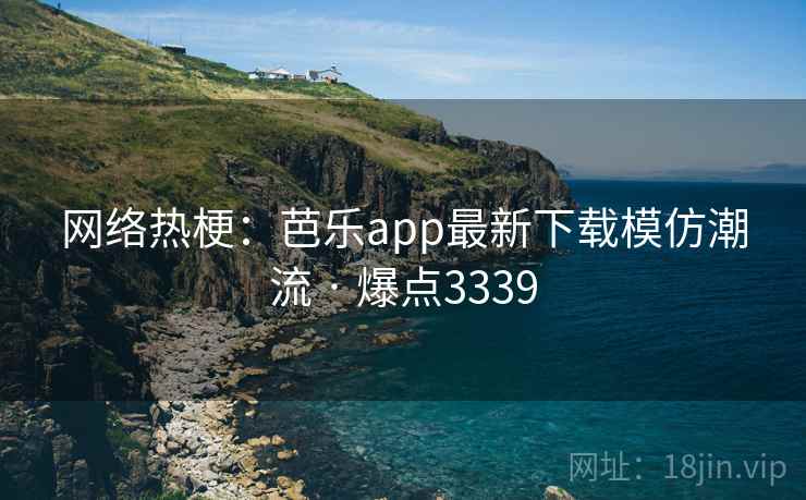 网络热梗：芭乐app最新下载模仿潮流 · 爆点3339